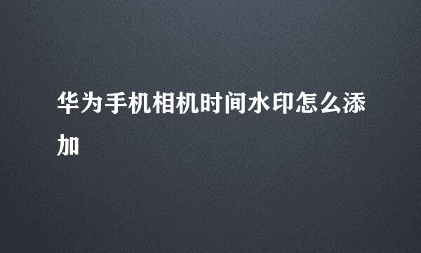 华为手机相机时间水印怎么添加