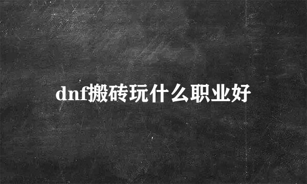 dnf搬砖玩什么职业好