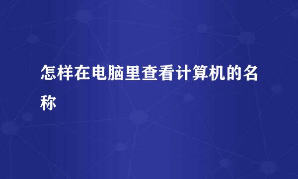 怎样在电脑里查看计算机的名称