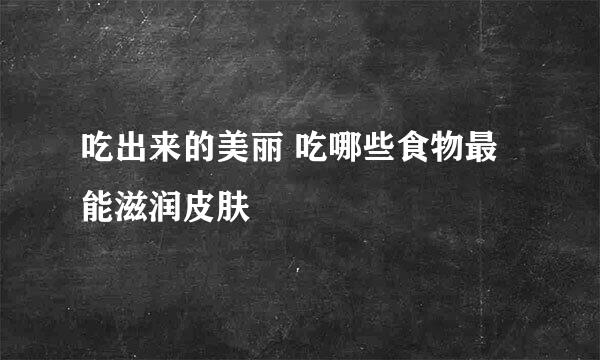 吃出来的美丽 吃哪些食物最能滋润皮肤