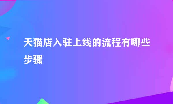 天猫店入驻上线的流程有哪些步骤