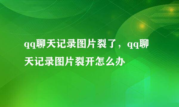 qq聊天记录图片裂了，qq聊天记录图片裂开怎么办