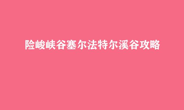 险峻峡谷塞尔法特尔溪谷攻略