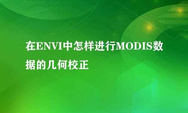 在ENVI中怎样进行MODIS数据的几何校正