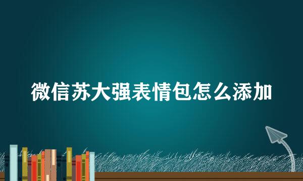 微信苏大强表情包怎么添加
