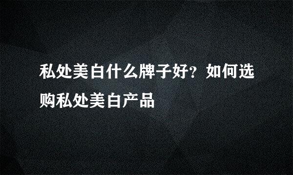 私处美白什么牌子好?如何选购私处美白产品