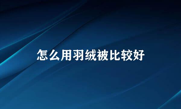 怎么用羽绒被比较好