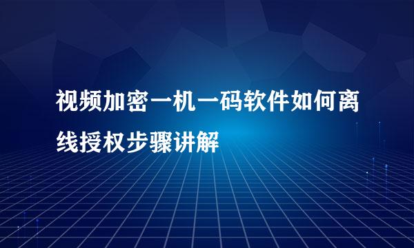 视频加密一机一码软件如何离线授权步骤讲解