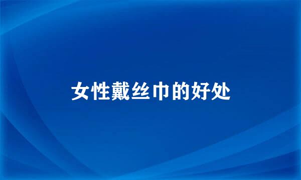 女性戴丝巾的好处