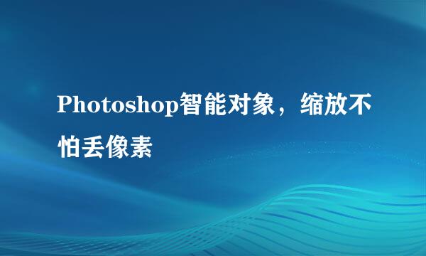 Photoshop智能对象，缩放不怕丢像素