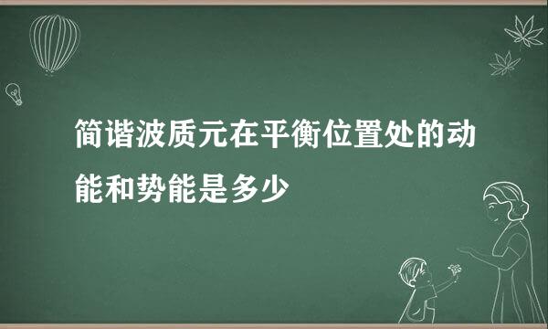 简谐波质元在平衡位置处的动能和势能是多少