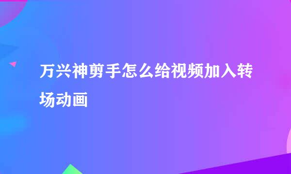 万兴神剪手怎么给视频加入转场动画