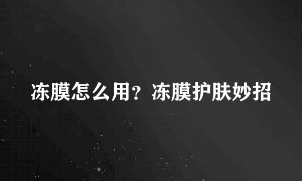 冻膜怎么用？冻膜护肤妙招