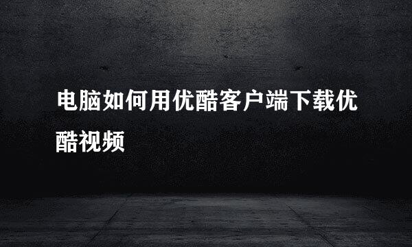 电脑如何用优酷客户端下载优酷视频