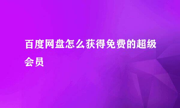 百度网盘怎么获得免费的超级会员