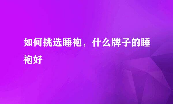 如何挑选睡袍,什么牌子的睡袍好