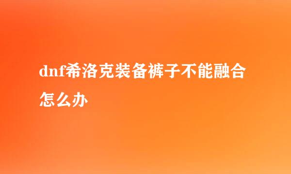dnf希洛克装备裤子不能融合怎么办