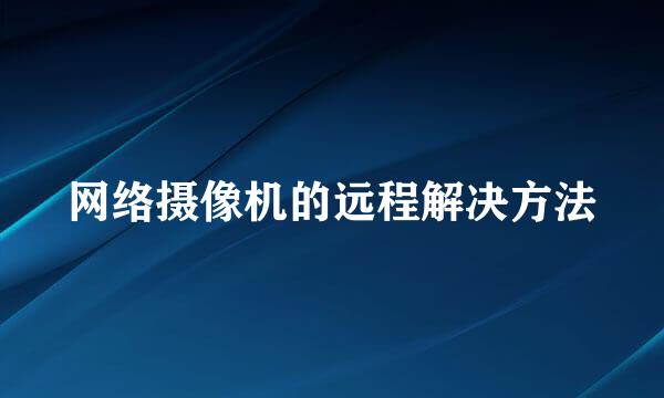 网络摄像机的远程解决方法