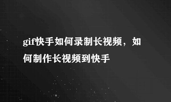 gif快手如何录制长视频，如何制作长视频到快手