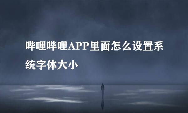 哔哩哔哩APP里面怎么设置系统字体大小
