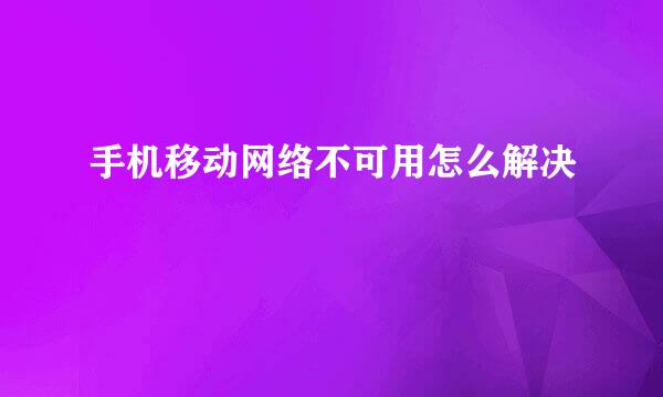 手机移动网络不可用怎么解决