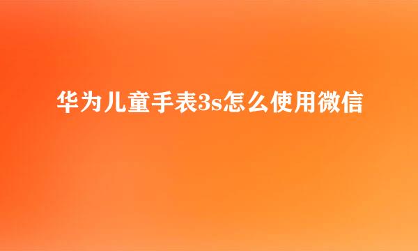 华为儿童手表3s怎么使用微信