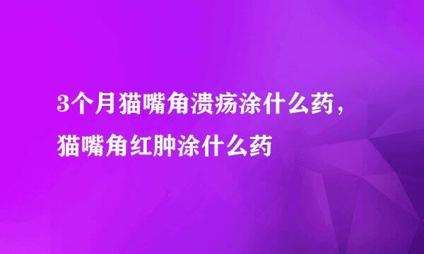 3个月猫嘴角溃疡涂什么药，猫嘴角红肿涂什么药