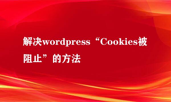 解决wordpress“Cookies被阻止”的方法