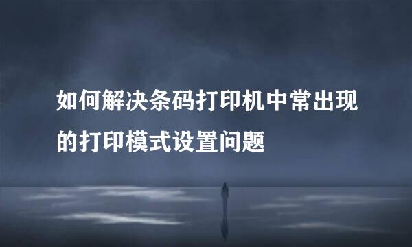 如何解决条码打印机中常出现的打印模式设置问题
