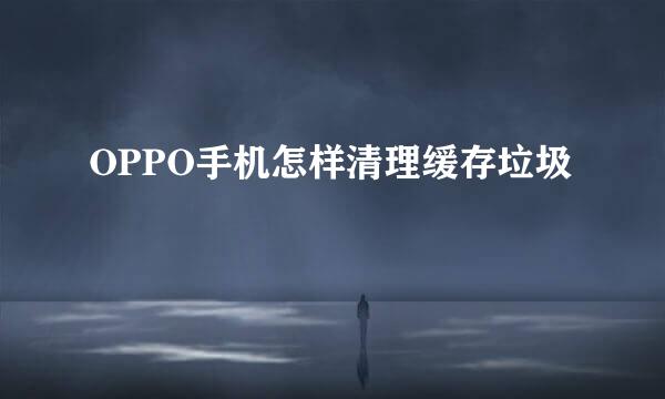 OPPO手机怎样清理缓存垃圾