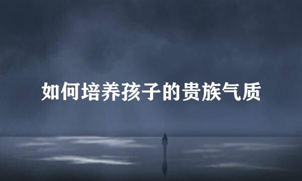 如何培养孩子的贵族气质