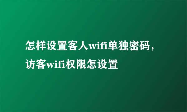 怎样设置客人wifi单独密码，访客wifi权限怎设置