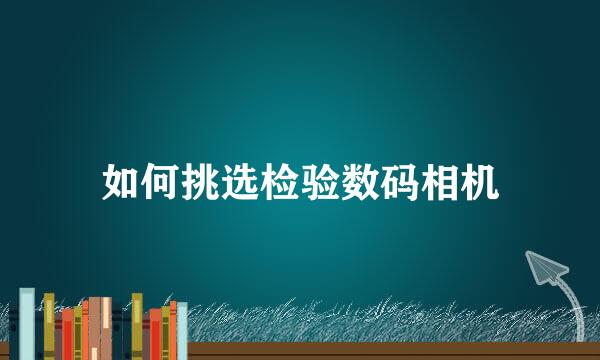如何挑选检验数码相机