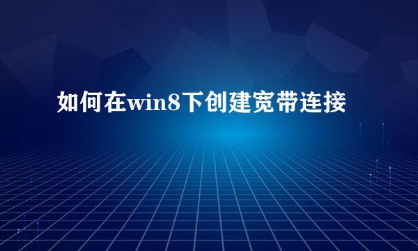 如何在win8下创建宽带连接