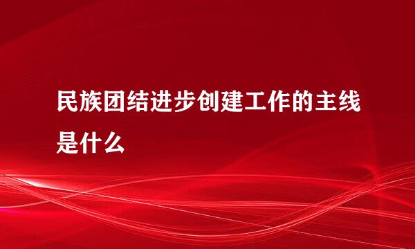民族团结进步创建工作的主线是什么
