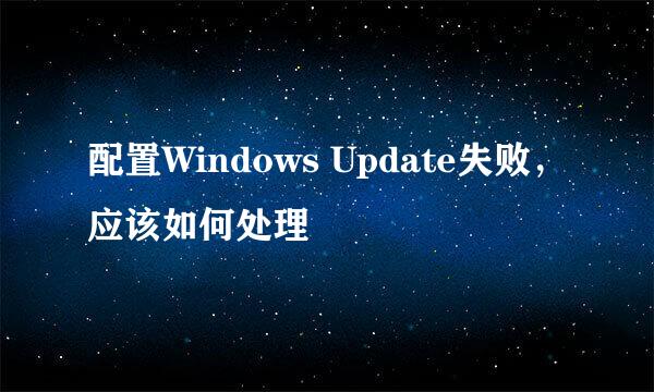 配置Windows Update失败，应该如何处理