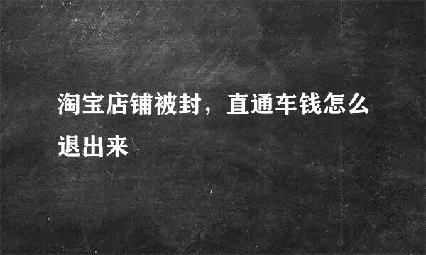 淘宝店铺被封，直通车钱怎么退出来