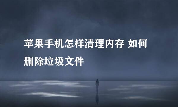 苹果手机怎样清理内存 如何删除垃圾文件