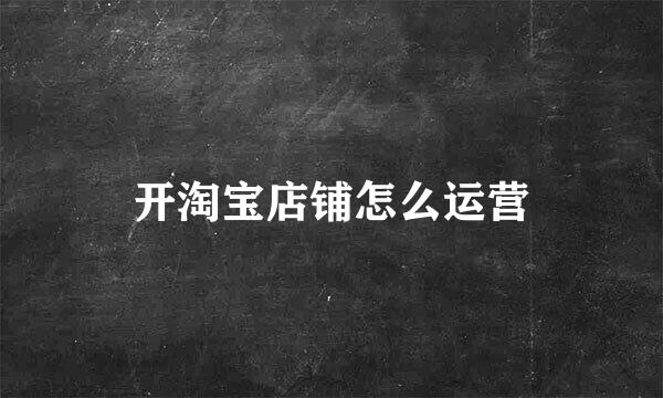 开淘宝店铺怎么运营