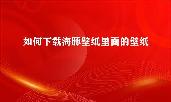 如何下载海豚壁纸里面的壁纸