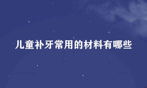 儿童补牙常用的材料有哪些