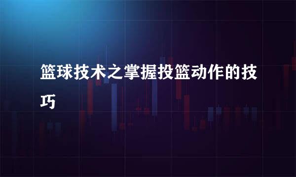 篮球技术之掌握投篮动作的技巧