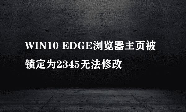 WIN10 EDGE浏览器主页被锁定为2345无法修改