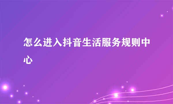 怎么进入抖音生活服务规则中心