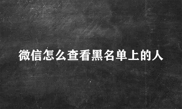微信怎么查看黑名单上的人