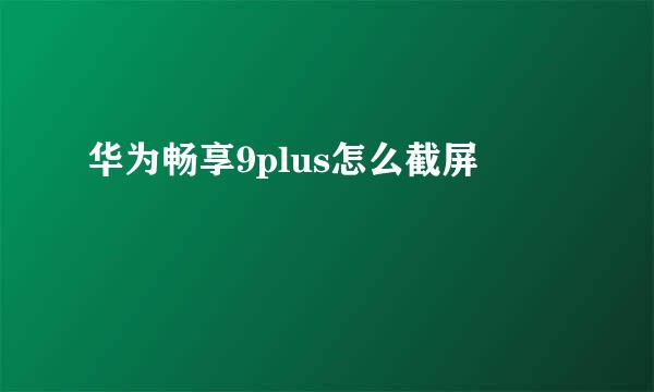 华为畅享9plus怎么截屏