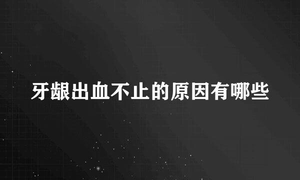 牙龈出血不止的原因有哪些