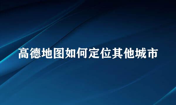 高德地图如何定位其他城市