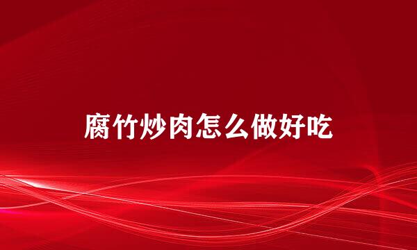 腐竹炒肉怎么做好吃