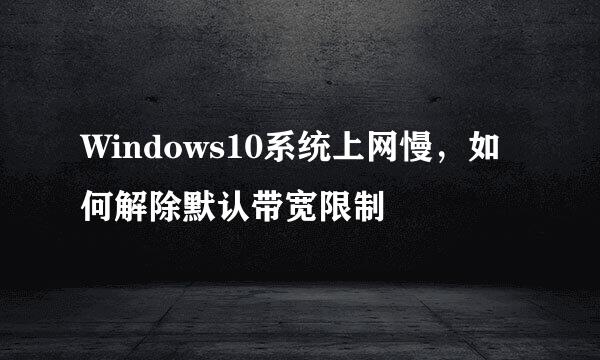 Windows10系统上网慢，如何解除默认带宽限制